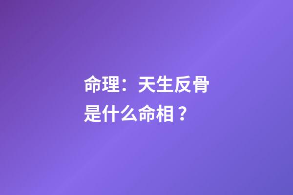 命理：天生反骨是什么命相？